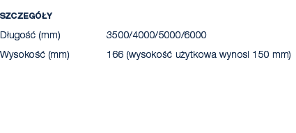 Szczeg y D ugo   (mm) 3500/4000/5000/6000 Wysoko   (mm) 166 (wysoko   u ytkowa wynosi 150 mm) 