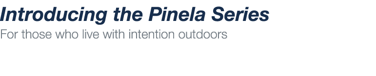 Introducing the Pinela Series For those who live with intention outdoors