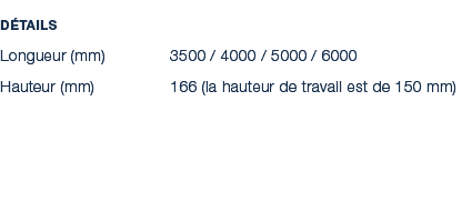 D tails Longueur (mm) 3500 / 4000 / 5000 / 6000 Hauteur (mm) 166 (la hauteur de travail est de 150 mm)