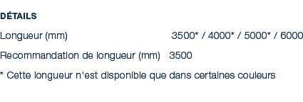 D tails Longueur (mm) 3500* / 4000* / 5000* / 6000 Recommandation de longueur (mm) 3500 * Cette longueur n'est dispon...