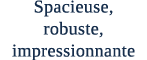 Spacieuse, robuste, impressionnante
