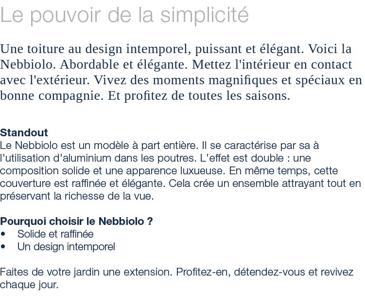 Le pouvoir de la simplicit Une toiture au design intemporel, puissant et  l gant. Voici la Nebbiolo. Abordable et  l...