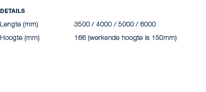 Details Lengte (mm) 3500 / 4000 / 5000 / 6000 Hoogte (mm) 166 (werkende hoogte is 150mm)