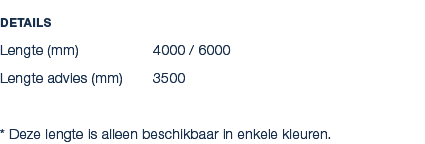 Details Lengte (mm) 4000 / 6000 Lengte advies (mm) 3500 * Deze lengte is alleen beschikbaar in enkele kleuren. 