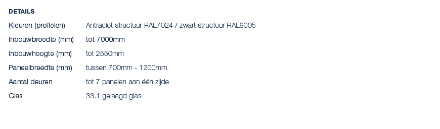 Details Kleuren (profielen) Antraciet structuur RAL7024 / zwart structuur RAL9005 Inbouwbreedte (mm) tot 7000mm Inbou...