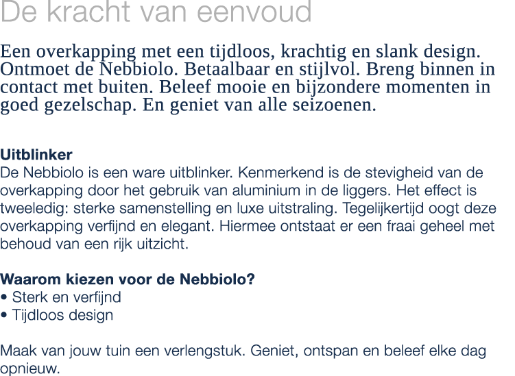 De kracht van eenvoud Een overkapping met een tijdloos, krachtig en slank design. Ontmoet de Nebbiolo. Betaalbaar en ...
