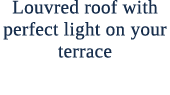Louvred roof with perfect light on your terrace