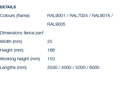 Details Colours (frame) RAL9001 / RAL7024 / RAL9016 / RAL9005 Dimensions fence part Width (mm) 25 Height (mm) 166 Wor...