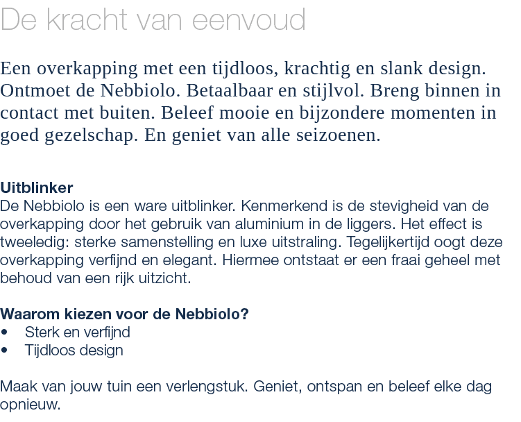 De kracht van eenvoud Een overkapping met een tijdloos, krachtig en slank design. Ontmoet de Nebbiolo. Betaalbaar en ...