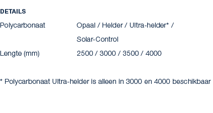 Details Polycarbonaat Opaal / Helder / Ultra helder* / Solar Control Lengte (mm) 2500 / 3000 / 3500 / 4000 * Polycarb...