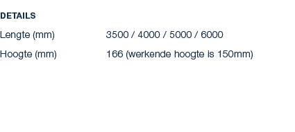 Details Lengte (mm) 3500 / 4000 / 5000 / 6000 Hoogte (mm) 166 (werkende hoogte is 150mm)