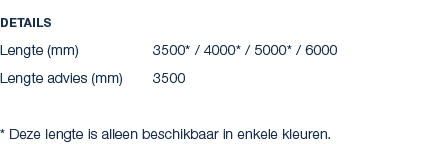 Details Lengte (mm) 3500* / 4000* / 5000* / 6000 Lengte advies (mm) 3500 * Deze lengte is alleen beschikbaar in enkel...