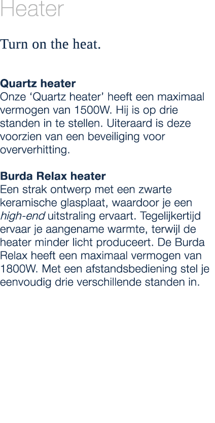 Heater Turn on the heat. Quartz heater Onze ‘Quartz heater’ heeft een maximaal vermogen van 1500W. Hij is op drie sta...