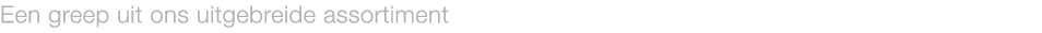 Een greep uit ons uitgebreide assortiment