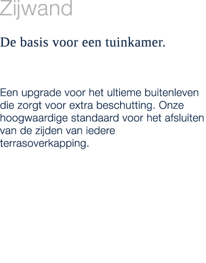 Zijwand De basis voor een tuinkamer. Een upgrade voor het ultieme buitenleven die zorgt voor extra beschutting. Onze ...