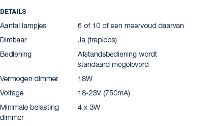 Details Aantal lampjes 6 of 10 of een meervoud daarvan Dimbaar Ja (traploos) Bediening Afstandsbediening wordt standa...