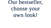 Our bestseller, choose your own look!