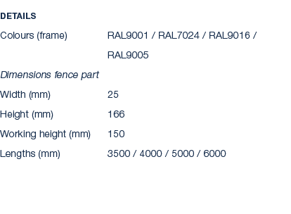 Details Colours (frame) RAL9001 / RAL7024 / RAL9016 / RAL9005 Dimensions fence part Width (mm) 25 Height (mm) 166 Wor...