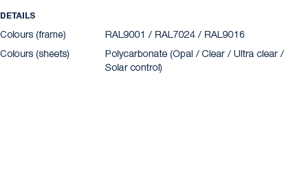 Details Colours (frame) RAL9001 / RAL7024 / RAL9016 Colours (sheets) Polycarbonate (Opal / Clear / Ultra clear / Sola...