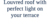 Louvred roof with perfect light on your terrace