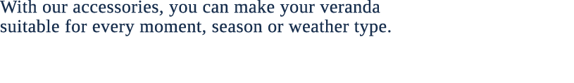 With our accessories, you can make your veranda suitable for every moment, season or weather type. 
