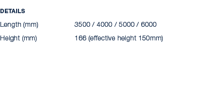 Details Length (mm) 3500 / 4000 / 5000 / 6000 Height (mm) 166 (effective height 150mm)