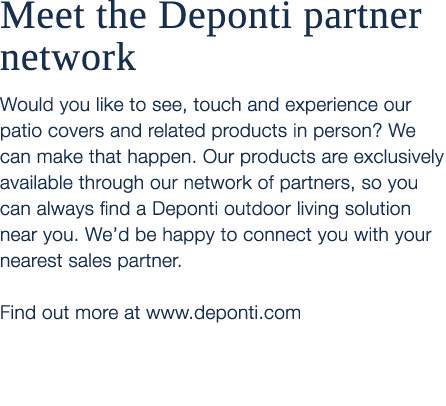 Meet the Deponti partner network Would you like to see, touch and experience our patio covers and related products in...