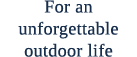 For an unforgettable outdoor life 