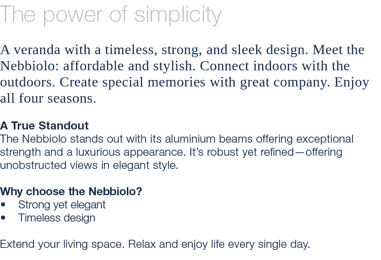 The power of simplicity A veranda with a timeless, strong, and sleek design. Meet the Nebbiolo: affordable and stylis...