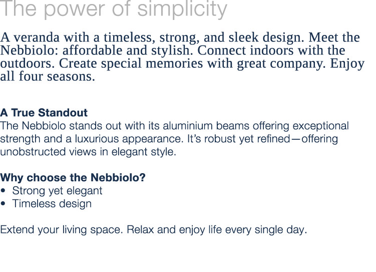 The power of simplicity A veranda with a timeless, strong, and sleek design. Meet the Nebbiolo: affordable and stylis...