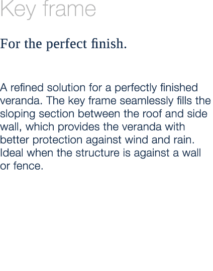 Key frame For the perfect finish. A refined solution for a perfectly finished veranda. The key frame seamlessly fills...