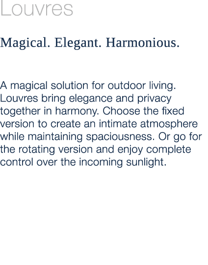 Louvres Magical. Elegant. Harmonious. A magical solution for outdoor living. Louvres bring elegance and privacy toget...