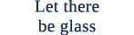 Let there be glass