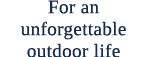 For an unforgettable outdoor life 