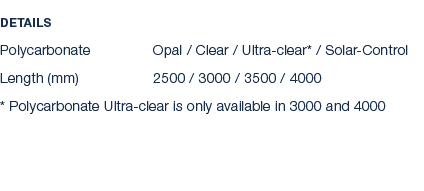 Details Polycarbonate Opal / Clear / Ultra clear* / Solar Control Length (mm) 2500 / 3000 / 3500 / 4000 * Polycarbona...