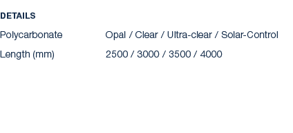 Details Polycarbonate Opal / Clear / Ultra clear / Solar Control Length (mm) 2500 / 3000 / 3500 / 4000 