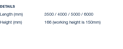 Details Length (mm) 3500 / 4000 / 5000 / 6000 Height (mm) 166 (working height is 150mm)