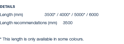 Details Length (mm) 3500* / 4000* / 5000* / 6000 Length recommendations (mm) 3500 * This length is only available in ...