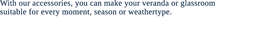 With our accessories, you can make your veranda or glassroom suitable for every moment, season or weathertype. 