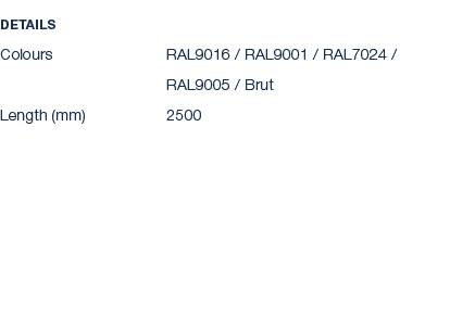 Details Colours RAL9016 / RAL9001 / RAL7024 / RAL9005 / Brut Length (mm) 2500 